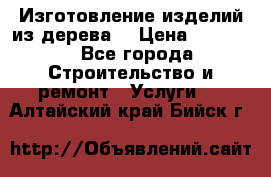 Изготовление изделий из дерева  › Цена ­ 10 000 - Все города Строительство и ремонт » Услуги   . Алтайский край,Бийск г.